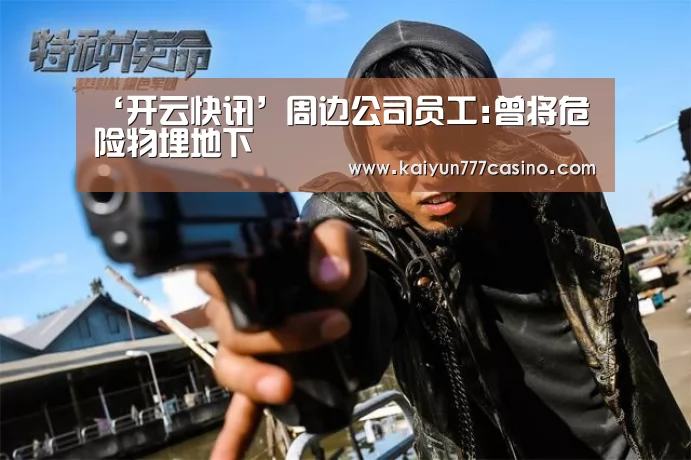 ‘开云快讯’周边公司员工:曾将危险物埋地下(图3) 开云平台