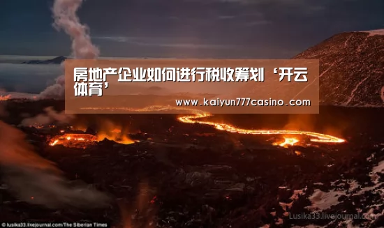 房地产企业如何进行税收筹划‘开云体育’(图1) 开云直播