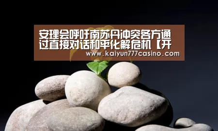 安理会呼吁南苏丹冲突各方通过直接对话和平化解危机【开云体育】(图2) 开云快讯