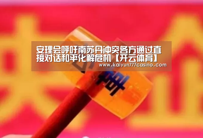 安理会呼吁南苏丹冲突各方通过直接对话和平化解危机【开云体育】(图1) 开云快讯