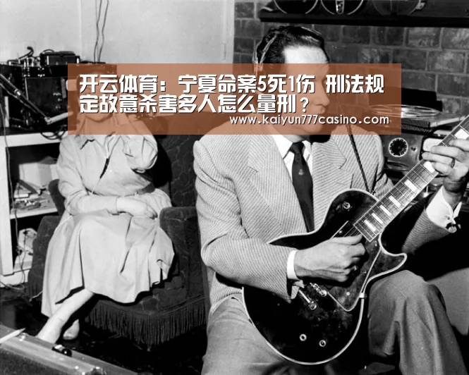 开云体育:宁夏命案5死1伤 刑法规定故意杀害多人怎么量刑?(图1) 开云平台
