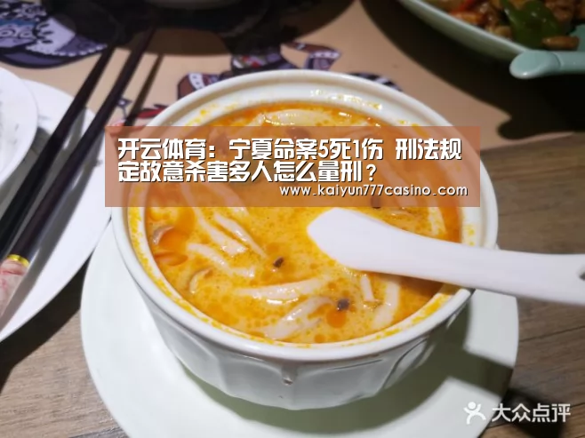 开云体育:宁夏命案5死1伤 刑法规定故意杀害多人怎么量刑?(图3) 开云直播