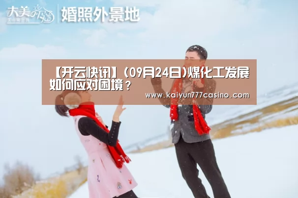 【开云快讯】(09月24日)煤化工发展如何应对困境?(图1) 开云体育