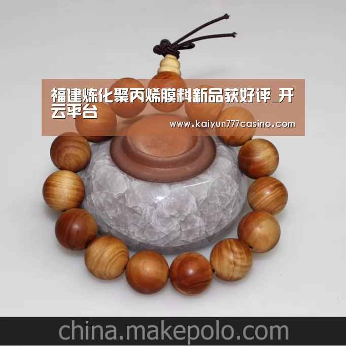 福建炼化聚丙烯膜料新品获好评_开云平台(图1) 开云体育