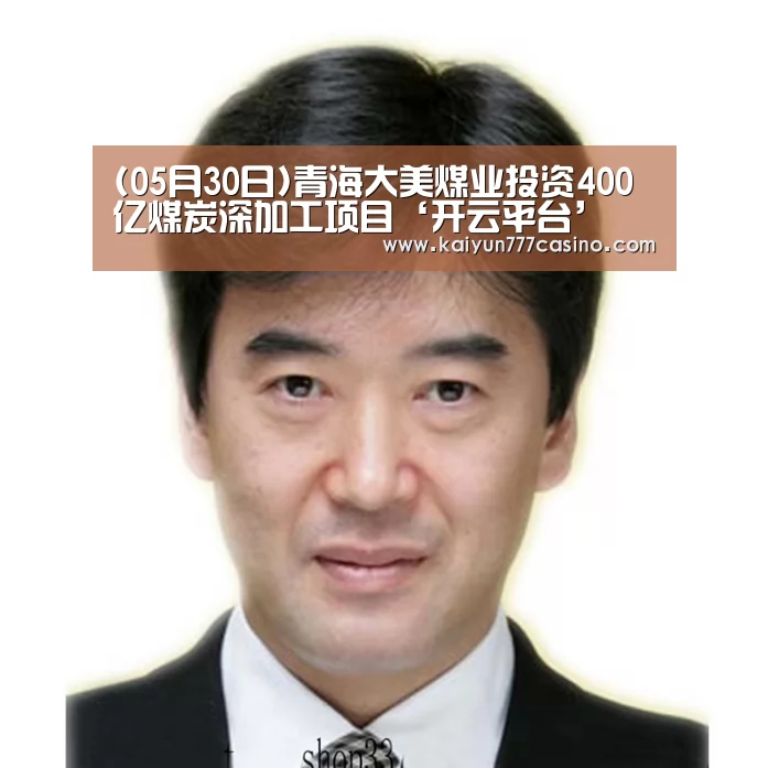 (05月30日)青海大美煤业投资400亿煤炭深加工项目‘开云平台’(图1) 开云体育