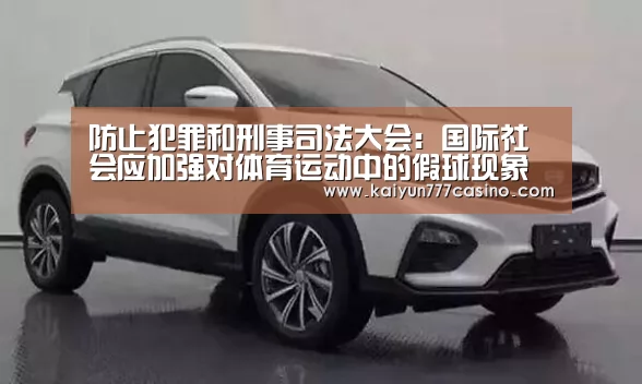 防止犯罪和刑事司法大会:国际社会应加强对体育运动中的假球现象进行调查和起诉【开云快讯】(图2) 开云体育