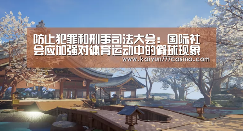 防止犯罪和刑事司法大会:国际社会应加强对体育运动中的假球现象进行调查和起诉【开云快讯】(图4) 开云平台