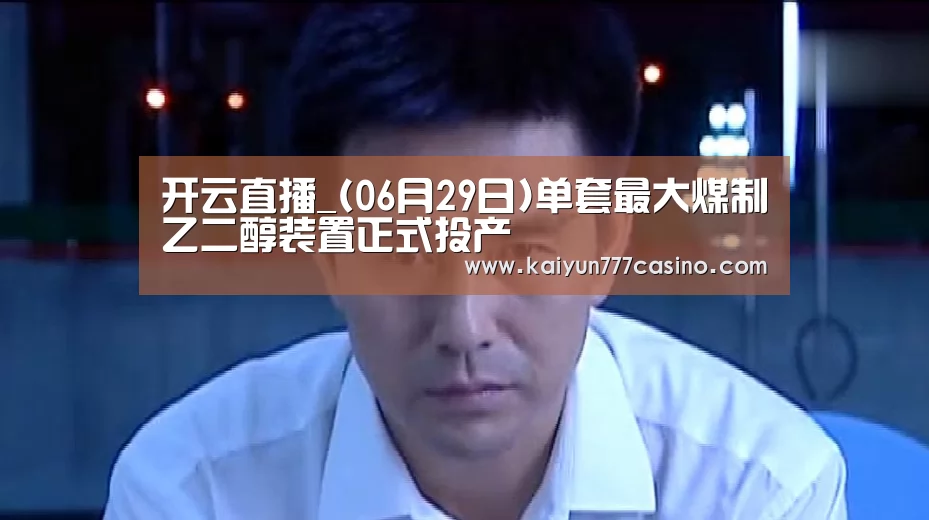 开云直播_(06月29日)单套最大煤制乙二醇装置正式投产(图1) 开云直播