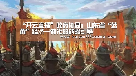 “开云直播”政府协同:山东省“蓝黄”经济一体化的战略引擎(图1) 开云直播