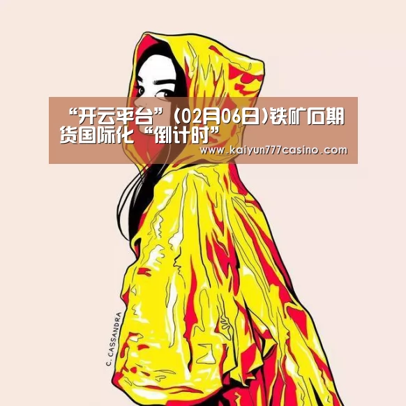 “开云平台”(02月06日)铁矿石期货国际化“倒计时”(图3) 开云体育
