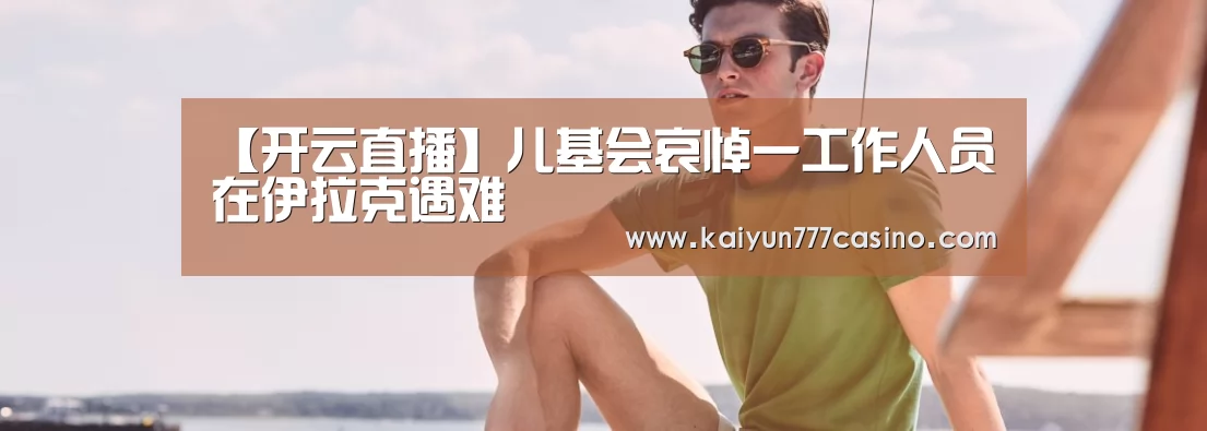 【开云直播】儿基会哀悼一工作人员在伊拉克遇难(图3) 开云直播