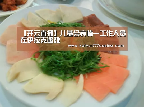【开云直播】儿基会哀悼一工作人员在伊拉克遇难(图4) 开云平台