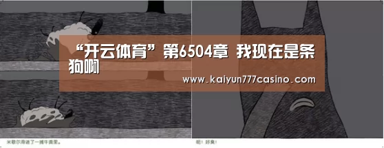 “开云体育”第6504章 我现在是条狗啊(图1) 开云平台
