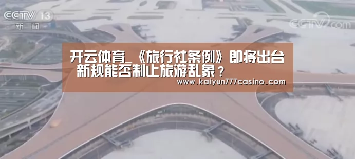 开云体育_《旅行社条例》即将出台 新规能否制止旅游乱象?(图1) 开云平台