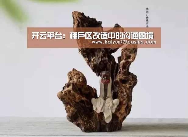 开云平台:棚户区改造中的沟通困境(图4) 开云体育