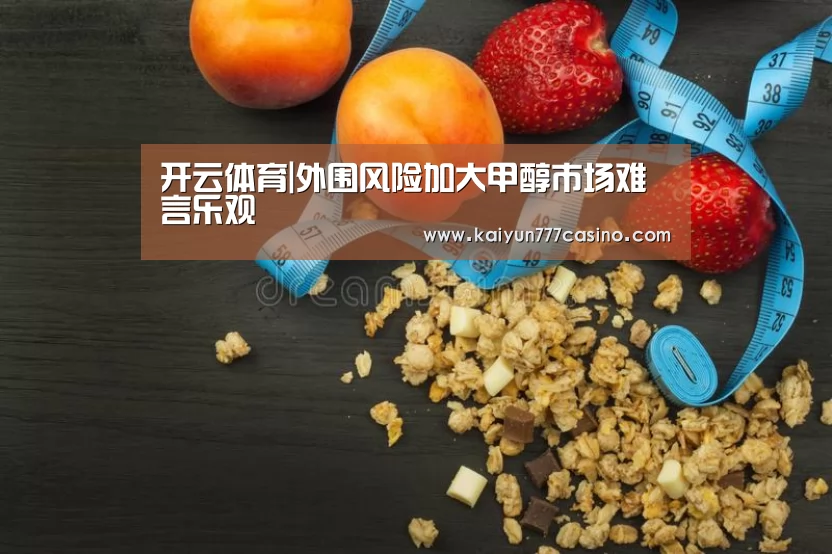 开云体育|外围风险加大甲醇市场难言乐观(图1) 开云体育
